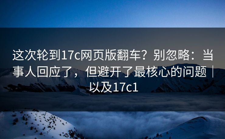 这次轮到17c网页版翻车？别忽略：当事人回应了，但避开了最核心的问题｜以及17c1