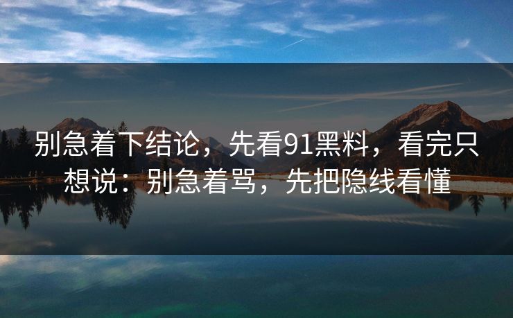 别急着下结论，先看91黑料，看完只想说：别急着骂，先把隐线看懂