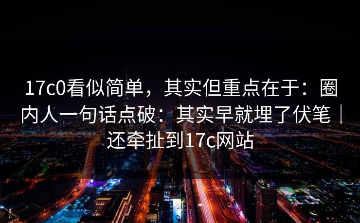 17c0看似简单,其实但重点在于:圈内人一句话点破:其实早就埋了伏笔|还牵扯到17c网站 17c0看似简单,其实但重点在于:圈内人一句话点破:其实早就埋了伏笔|还牵扯到17c网站