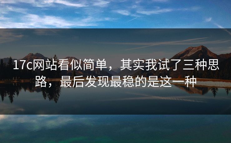 17c网站看似简单,其实我试了三种思路,最后发现最稳的是这一种 17c网站看似简单,其实我试了三种思路,最后发现最稳的是这一种