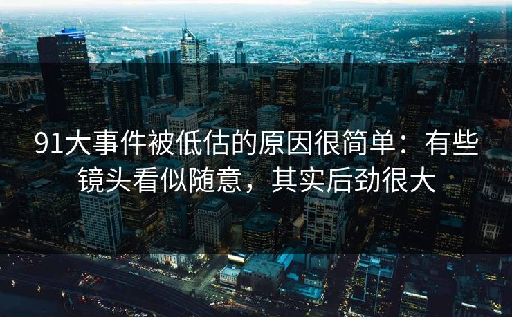 91大事件被低估的原因很简单：有些镜头看似随意，其实后劲很大