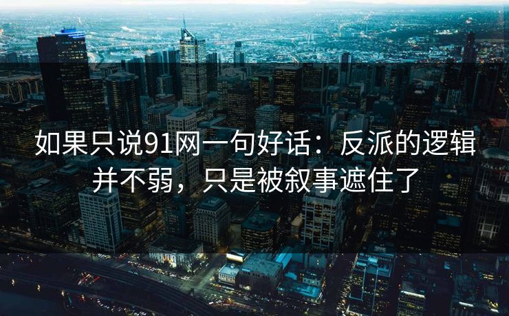 如果只说91网一句好话:反派的逻辑并不弱,只是被叙事遮住了 如果只说91网一句好话:反派的逻辑并不弱,只是被叙事遮住了