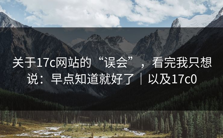关于17c网站的“误会”，看完我只想说：早点知道就好了｜以及17c0