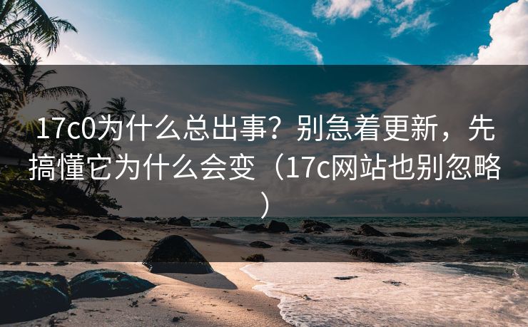 17c0为什么总出事?别急着更新,先搞懂它为什么会变(17c网站也别忽略) 17c0为什么总出事?别急着更新,先搞懂它为什么会变(17c网站也别忽略)