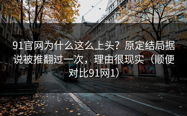 91官网为什么这么上头?原定结局据说被推翻过一次,理由很现实(顺便对比91网1) 91官网为什么这么上头?原定结局据说被推翻过一次,理由很现实(顺便对比91网1)