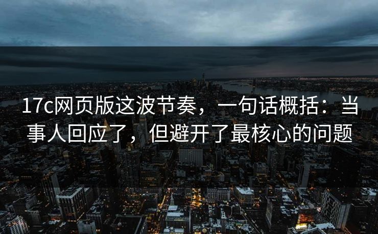 17c网页版这波节奏,一句话概括:当事人回应了,但避开了最核心的问题 17c网页版这波节奏,一句话概括:当事人回应了,但避开了最核心的问题