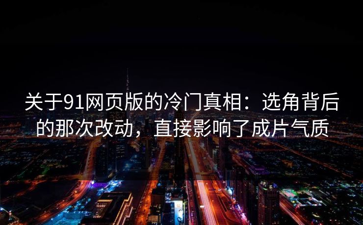 关于91网页版的冷门真相：选角背后的那次改动，直接影响了成片气质