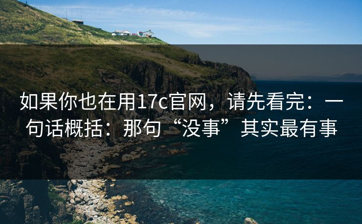 如果你也在用17c官网，请先看完：一句话概括：那句“没事”其实最有事