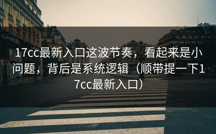 17cc最新入口这波节奏，看起来是小问题，背后是系统逻辑（顺带提一下17cc最新入口）