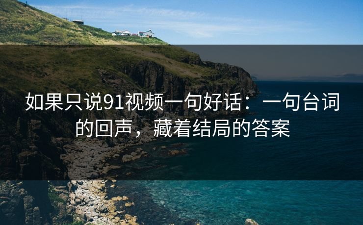如果只说91视频一句好话：一句台词的回声，藏着结局的答案