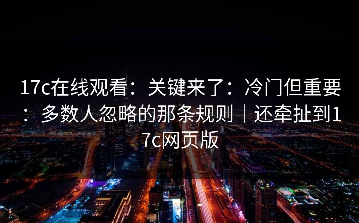 17c在线观看：关键来了：冷门但重要：多数人忽略的那条规则｜还牵扯到17c网页版