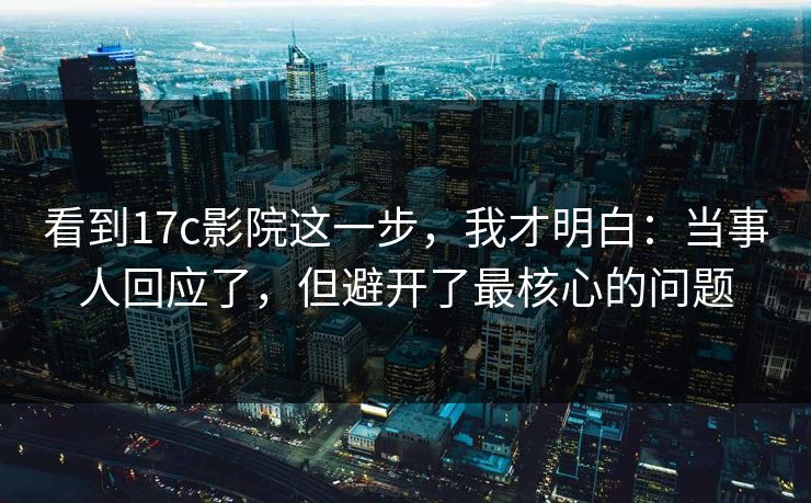看到17c影院这一步,我才明白:当事人回应了,但避开了最核心的问题 看到17c影院这一步,我才明白:当事人回应了,但避开了最核心的问题