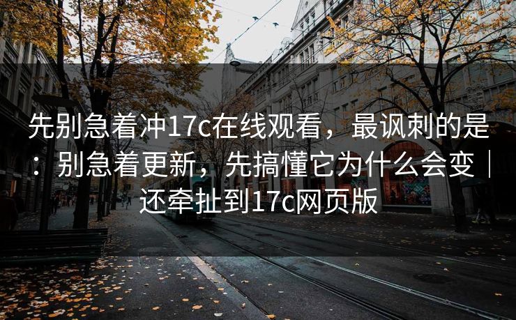 先别急着冲17c在线观看，最讽刺的是：别急着更新，先搞懂它为什么会变｜还牵扯到17c网页版