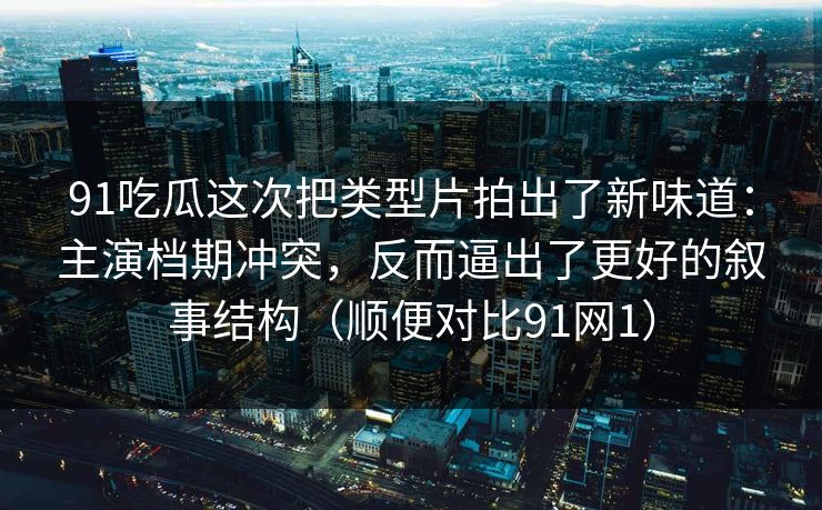 91吃瓜这次把类型片拍出了新味道:主演档期冲突,反而逼出了更好的叙事结构(顺便对比91网1) 91吃瓜这次把类型片拍出了新味道:主演档期冲突,反而逼出了更好的叙事结构(顺便对比91网1)