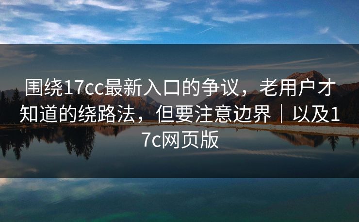 围绕17cc最新入口的争议,老用户才知道的绕路法,但要注意边界|以及17c网页版 围绕17cc最新入口的争议,老用户才知道的绕路法,但要注意边界|以及17c网页版