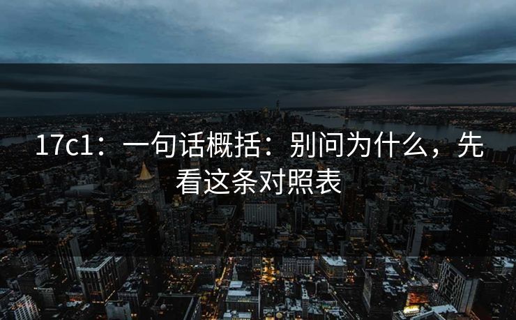 17c1:一句话概括:别问为什么,先看这条对照表 17c1:一句话概括:别问为什么,先看这条对照表