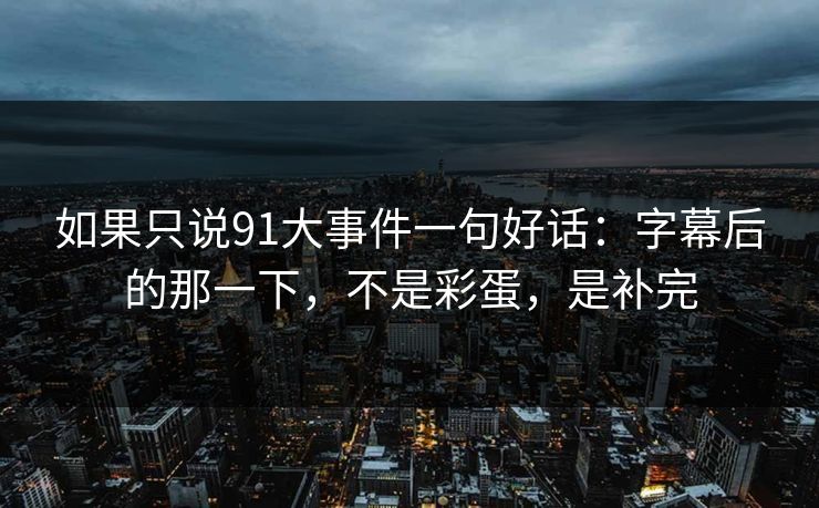 如果只说91大事件一句好话：字幕后的那一下，不是彩蛋，是补完