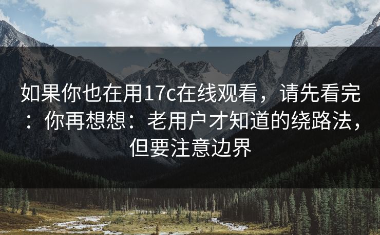 如果你也在用17c在线观看,请先看完:你再想想:老用户才知道的绕路法,但要注意边界 如果你也在用17c在线观看,请先看完:你再想想:老用户才知道的绕路法,但要注意边界