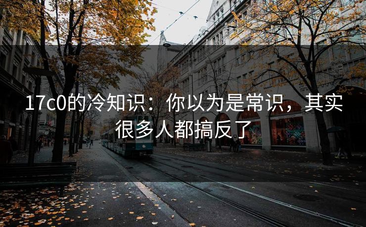 17c0的冷知识：你以为是常识，其实很多人都搞反了