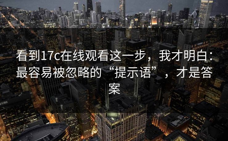 看到17c在线观看这一步，我才明白：最容易被忽略的“提示语”，才是答案
