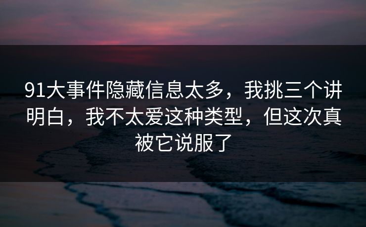 91大事件隐藏信息太多,我挑三个讲明白,我不太爱这种类型,但这次真被它说服了 91大事件隐藏信息太多,我挑三个讲明白,我不太爱这种类型,但这次真被它说服了