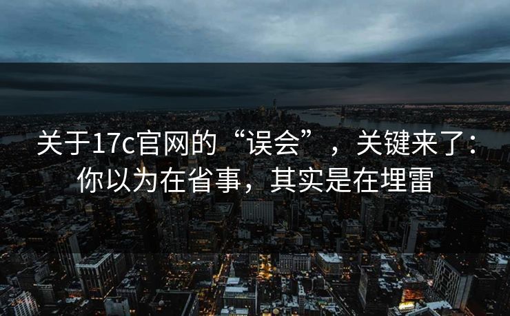 关于17c官网的“误会”，关键来了：你以为在省事，其实是在埋雷
