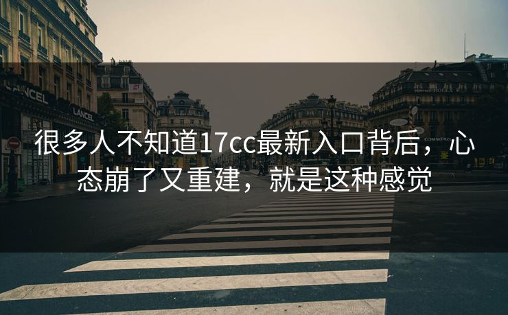 很多人不知道17cc最新入口背后，心态崩了又重建，就是这种感觉