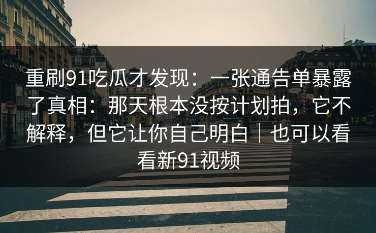 重刷91吃瓜才发现：一张通告单暴露了真相：那天根本没按计划拍，它不解释，但它让你自己明白｜也可以看看新91视频
