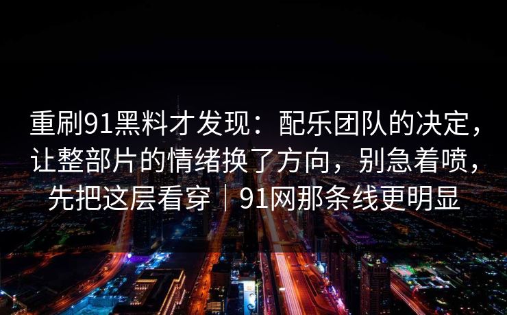 重刷91黑料才发现：配乐团队的决定，让整部片的情绪换了方向，别急着喷，先把这层看穿｜91网那条线更明显