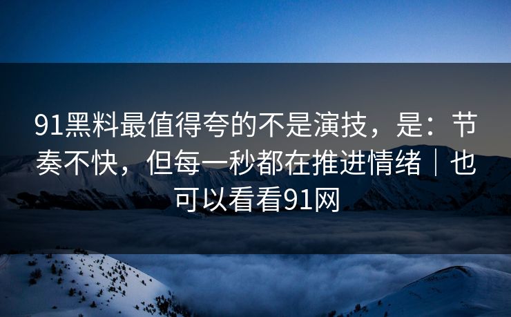 91黑料最值得夸的不是演技，是：节奏不快，但每一秒都在推进情绪｜也可以看看91网