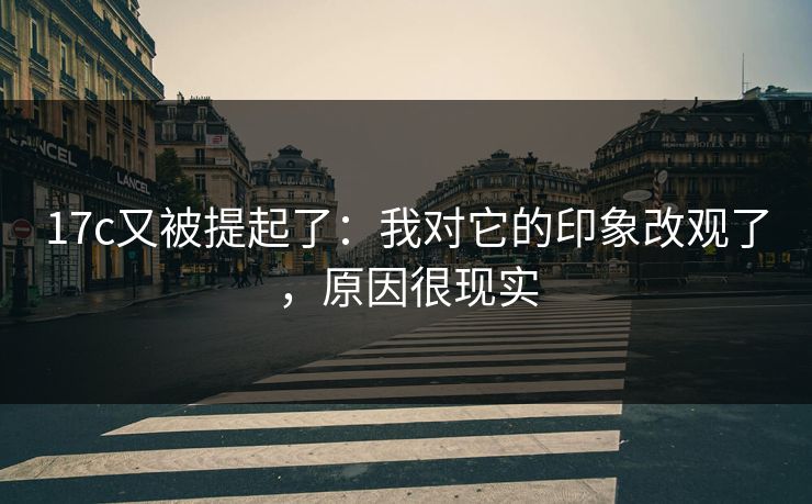 17c又被提起了：我对它的印象改观了，原因很现实
