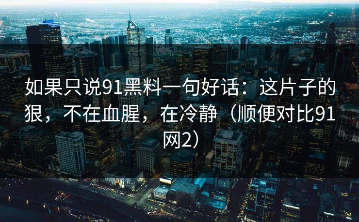 如果只说91黑料一句好话：这片子的狠，不在血腥，在冷静（顺便对比91网2）