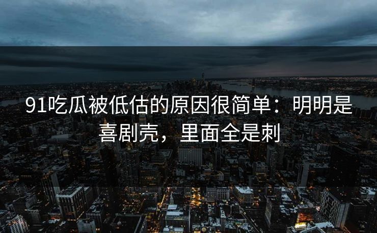 91吃瓜被低估的原因很简单:明明是喜剧壳,里面全是刺 91吃瓜被低估的原因很简单:明明是喜剧壳,里面全是刺
