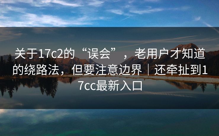关于17c2的“误会”,老用户才知道的绕路法,但要注意边界|还牵扯到17cc最新入口 关于17c2的“误会”,老用户才知道的绕路法,但要注意边界|还牵扯到17cc最新入口