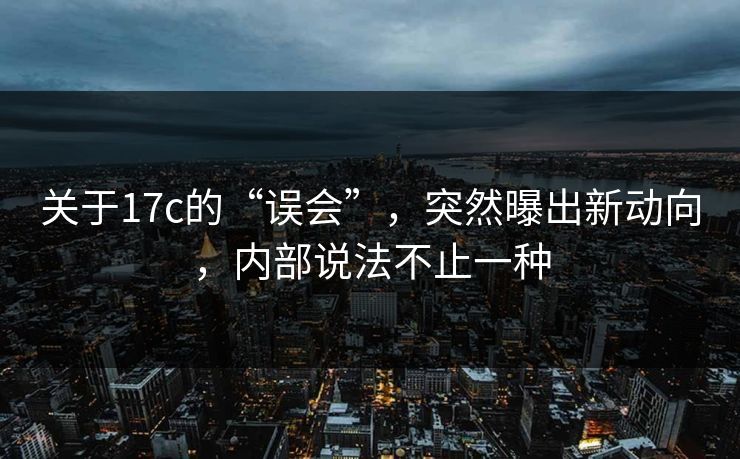 关于17c的“误会”，突然曝出新动向，内部说法不止一种
