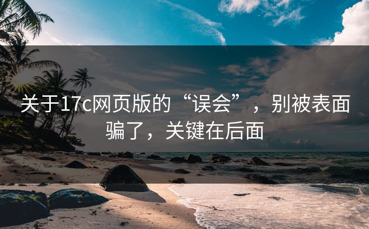 关于17c网页版的“误会”，别被表面骗了，关键在后面
