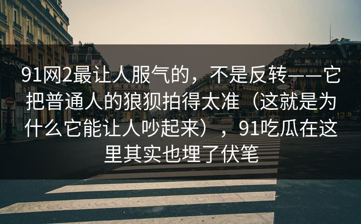 91网2最让人服气的，不是反转——它把普通人的狼狈拍得太准（这就是为什么它能让人吵起来），91吃瓜在这里其实也埋了伏笔