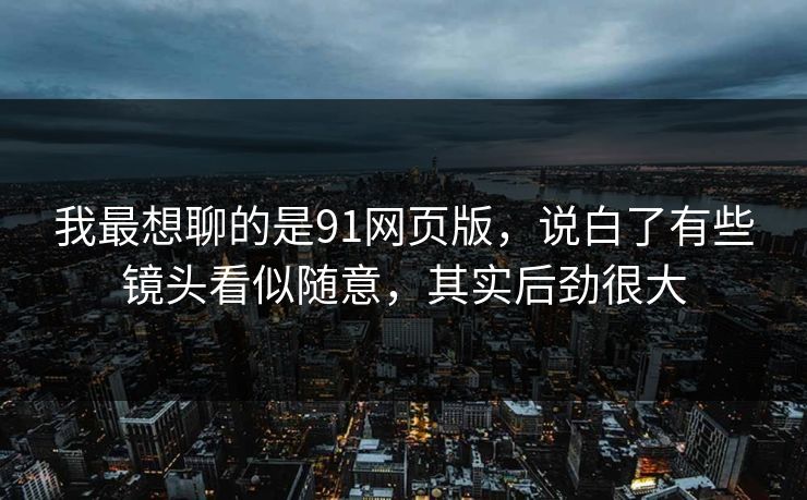 我最想聊的是91网页版，说白了有些镜头看似随意，其实后劲很大