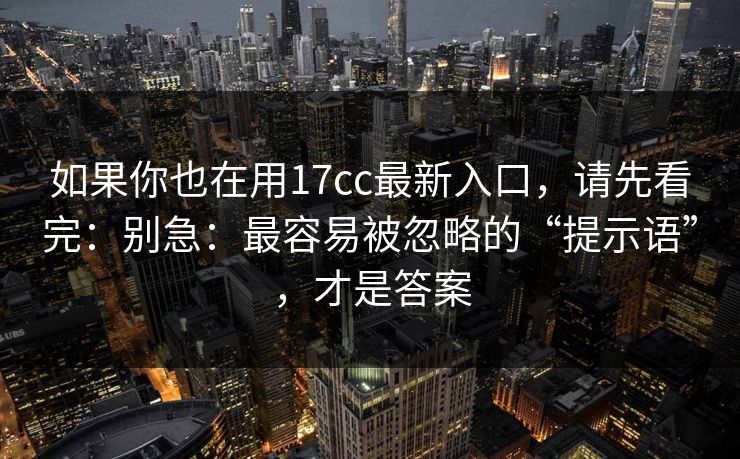 如果你也在用17cc最新入口，请先看完：别急：最容易被忽略的“提示语”，才是答案