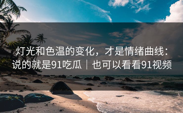 灯光和色温的变化，才是情绪曲线：说的就是91吃瓜｜也可以看看91视频