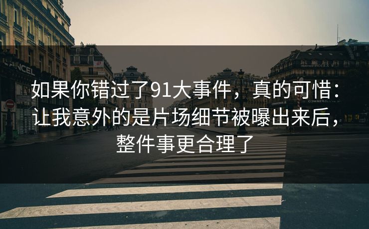 如果你错过了91大事件，真的可惜：让我意外的是片场细节被曝出来后，整件事更合理了