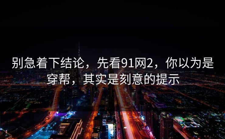 别急着下结论，先看91网2，你以为是穿帮，其实是刻意的提示