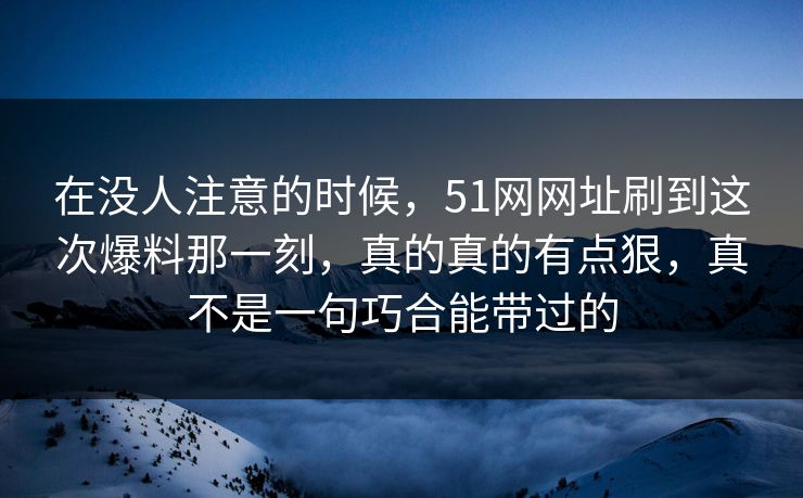 在没人注意的时候，51网网址刷到这次爆料那一刻，真的真的有点狠，真不是一句巧合能带过的
