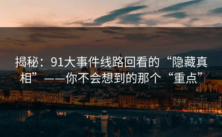 揭秘：91大事件线路回看的“隐藏真相”——你不会想到的那个“重点”