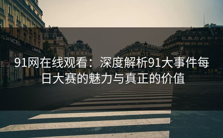 91网在线观看：深度解析91大事件每日大赛的魅力与真正的价值