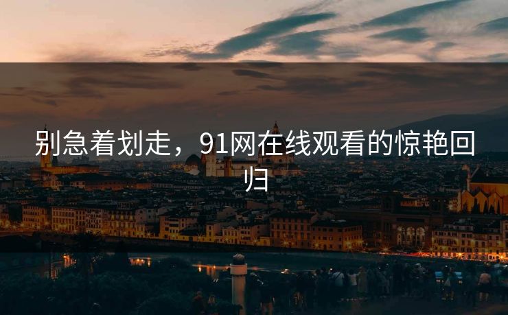 别急着划走，91网在线观看的惊艳回归