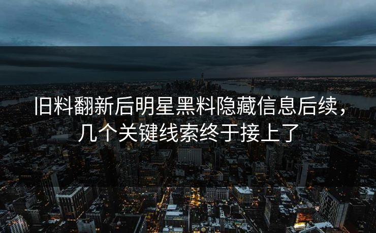 旧料翻新后明星黑料隐藏信息后续，几个关键线索终于接上了