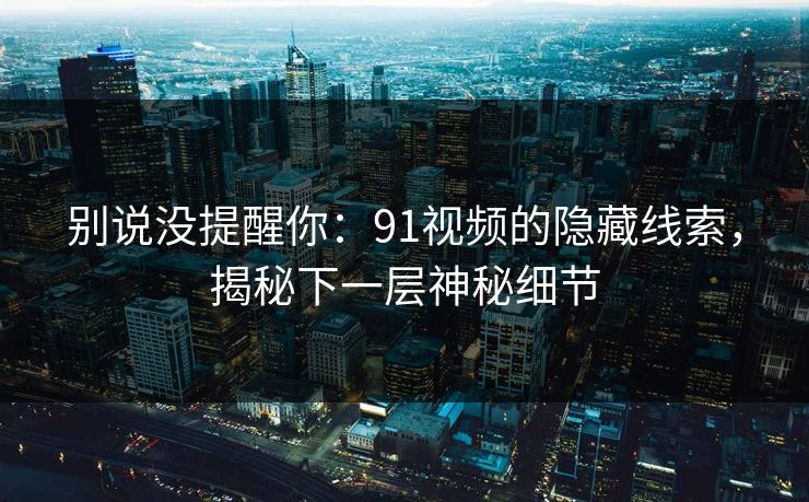 别说没提醒你：91视频的隐藏线索，揭秘下一层神秘细节