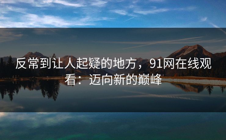 反常到让人起疑的地方，91网在线观看：迈向新的巅峰