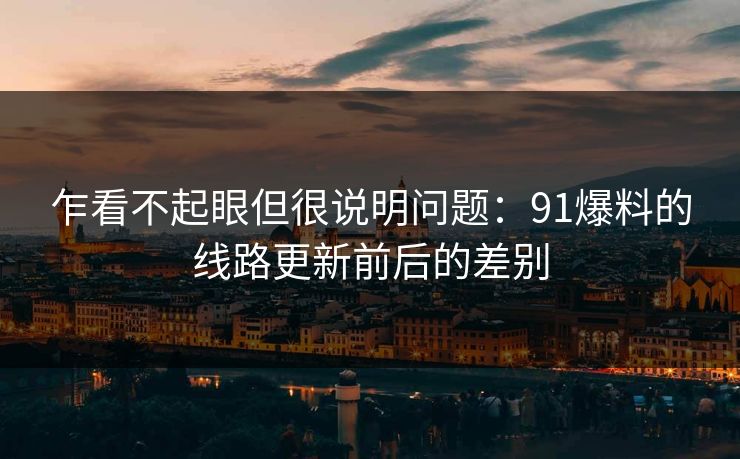 乍看不起眼但很说明问题：91爆料的线路更新前后的差别